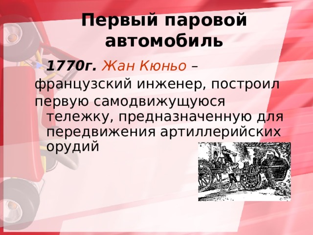 Первый паровой автомобиль 1770г. Жан Кюньо – французский инженер, построил первую самодвижущуюся тележку, предназначенную для передвижения артиллерийских орудий  