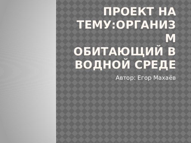 ПРОЕКТ НА ТЕМУ:ОРГАНИЗМ ОБИТАЮЩИЙ В ВОДНОЙ СРЕДЕ Автор: Егор Махаёв 