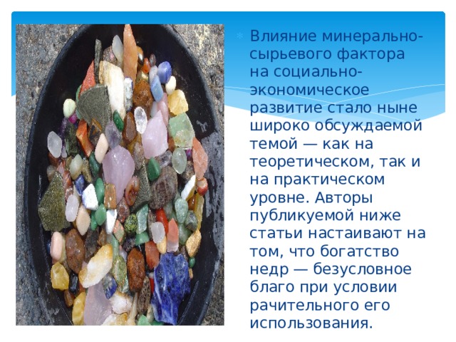 Влияние минерально-сырьевого фактора на социально-экономическое развитие стало ныне широко обсуждаемой темой — как на теоретическом, так и на практическом уровне. Авторы публикуемой ниже статьи настаивают на том, что богатство недр — безусловное благо при условии рачительного его использования. 