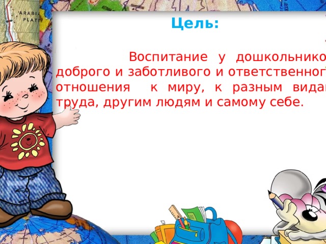 Цель:   Воспитание у дошкольников доброго и заботливого и ответственного отношения к миру, к разным видам труда, другим людям и самому себе. 
