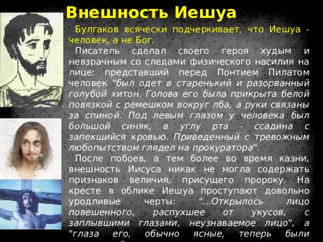 Внешность Иешуа Булгаков всячески подчеркивает, что Иешуа - человек, а не Бог. Писатель сделал своего героя худым и невзрачным со следами физического насилия на лице: представший перед Понтием Пилатом человек 