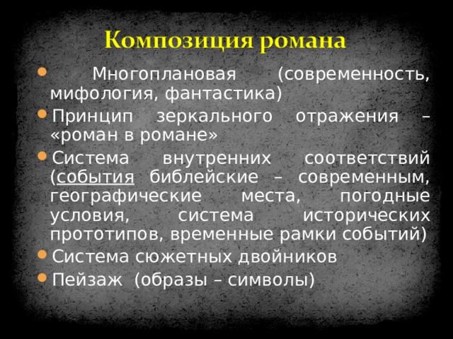  Многоплановая (современность, мифология, фантастика) Принцип зеркального отражения – «роман в романе» Система внутренних соответствий ( события библейские – современным, географические места, погодные условия, система исторических прототипов, временные рамки событий) Система сюжетных двойников Пейзаж (образы – символы) 