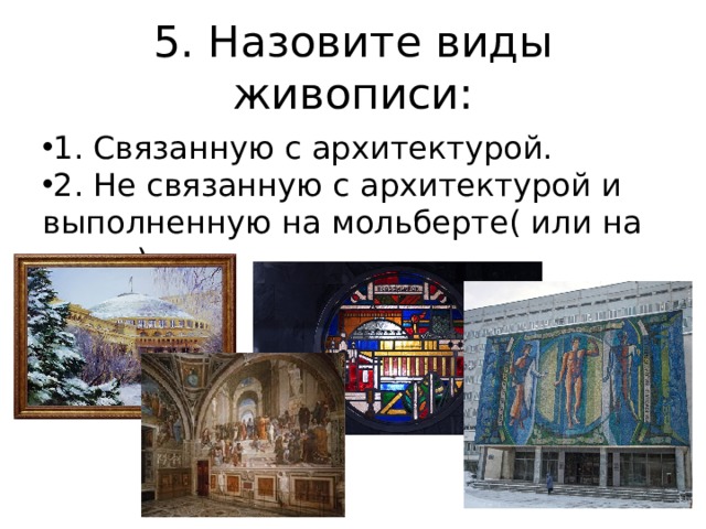 5. Назовите виды живописи: 1. Связанную с архитектурой. 2. Не связанную с архитектурой и выполненную на мольберте( или на столе). 