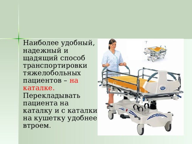  Наиболее удобный, надежный и щадящий способ транспортировки тяжелобольных пациентов – на каталке. Перекладывать пациента на каталку и с каталки на кушетку удобнее втроем . 
