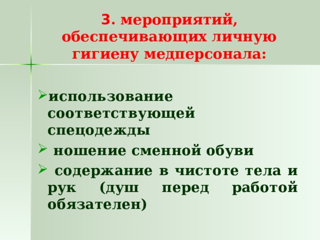 3 . мероприятий, обеспечивающих личную гигиену медперсонала: использование соответствующей спецодежды  ношение сменной обуви  содержание в чистоте тела и рук (душ перед работой обязателен) использование соответствующей спецодежды  ношение сменной обуви  содержание в чистоте тела и рук (душ перед работой обязателен) 