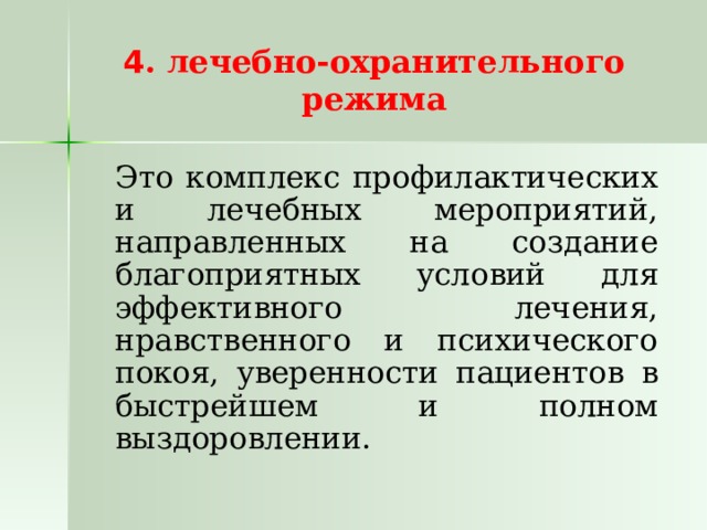 4 . лечебно-охранительного режима   Это комплекс профилактических и лечебных мероприятий, направленных на создание благоприятных условий для эффективного лечения, нравственного и психического покоя, уверенности пациентов в быстрейшем и полном выздоровлении. 