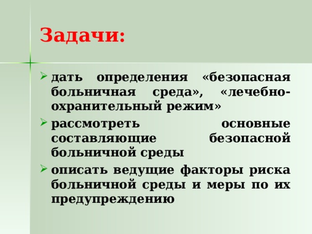  Задачи:   дать определения «безопасная больничная среда», «лечебно-охранительный режим» рассмотреть основные составляющие безопасной больничной среды описать ведущие факторы риска больничной среды и меры по их предупреждению 
