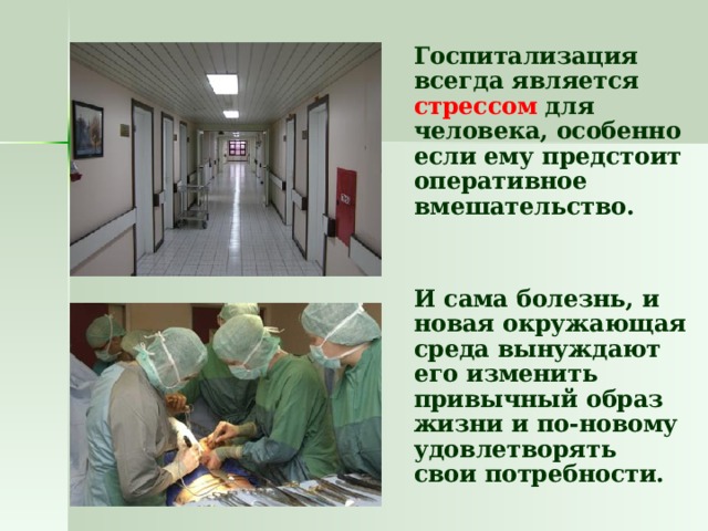  Госпитализация всегда является стрессом для человека, особенно если ему предстоит оперативное вмешательство.  И сама болезнь, и новая окружающая среда вынуждают его изменить привычный образ жизни и по-новому удовлетворять свои потребности. 