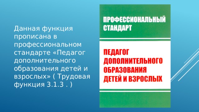 Данная функция прописана в профессиональном стандарте «Педагог дополнительного образования детей и взрослых» ( Трудовая функция 3.1.3 . ) 
