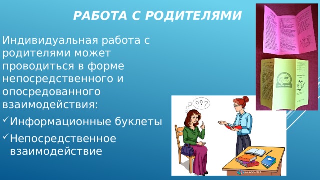 Работа с родителями Индивидуальная работа с родителями может проводиться в форме непосредственного и опосредованного взаимодействия: Информационные буклеты Непосредственное взаимодействие 