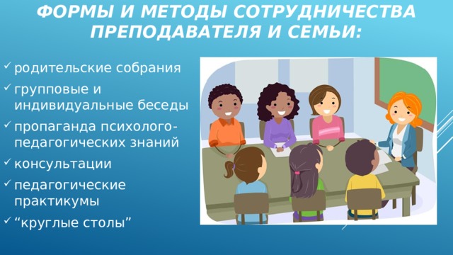 Формы и методы сотрудничества преподавателя и семьи: родительские собрания групповые и индивидуальные беседы пропаганда психолого-педагогических знаний консультации педагогические практикумы “ круглые столы” 