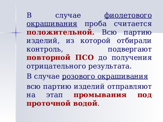   В  случае фиолетового окрашивания проба считается положительной.  Всю партию изделий, из которой отбирали контроль, подвергают повторной ПСО до получения отрицательного результата.   В случае розового окрашивания   всю партию изделий отправляют на этап промывания  под проточной водой . 
