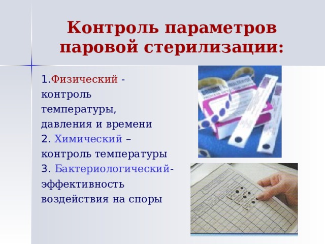 Контроль параметров паровой стерилизации: 1. Физический - контроль температуры, давления и времени 2.  Химический – контроль температуры 3.  Бактериологический - эффективность воздействия на споры 
