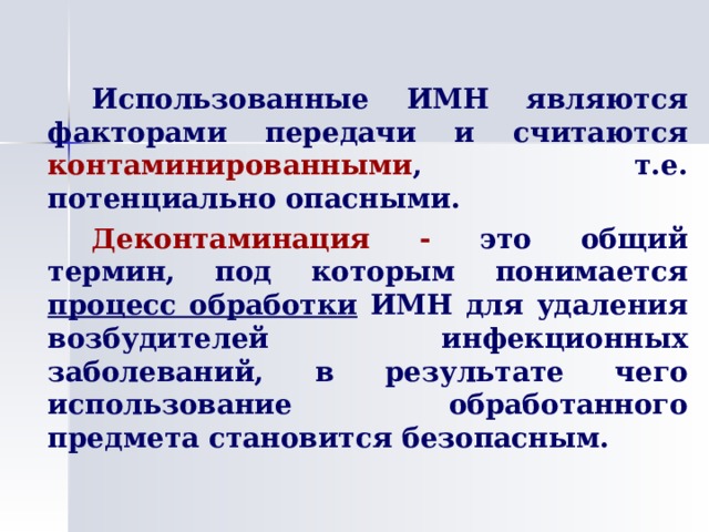   Использованные ИМН являются факторами передачи и считаются контаминированными , т.е. потенциально опасными.   Деконтаминация - это общий термин, под которым понимается процесс обработки ИМН для удаления возбудителей инфекционных заболеваний, в результате чего использование обработанного предмета становится безопасным. 