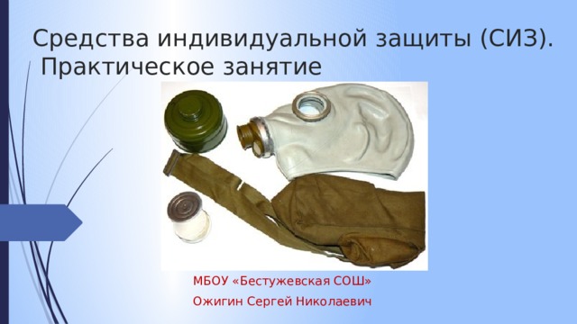 Средства индивидуальной защиты (СИЗ).  Практическое занятие МБОУ «Бестужевская СОШ» Ожигин Сергей Николаевич 