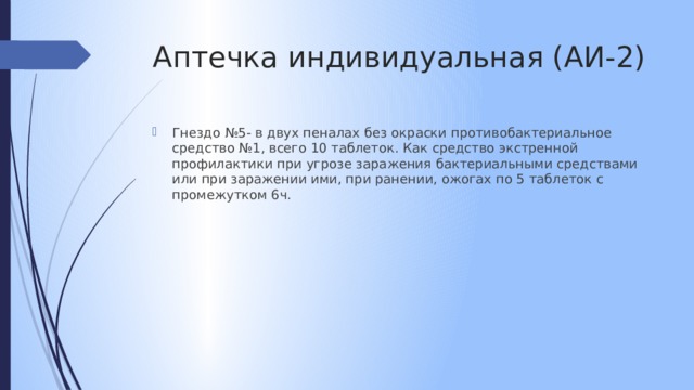 Аптечка индивидуальная (АИ-2) Гнездо №5- в двух пеналах без окраски противобактериальное средство №1, всего 10 таблеток. Как средство экстренной профилактики при угрозе заражения бактериальными средствами или при заражении ими, при ранении, ожогах по 5 таблеток с промежутком 6ч. 