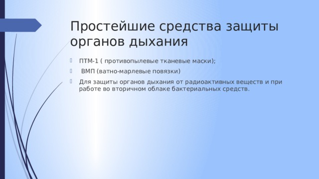 Простейшие средства защиты органов дыхания ПТМ-1 ( противопылевые тканевые маски);  ВМП (ватно-марлевые повязки) Для защиты органов дыхания от радиоактивных веществ и при работе во вторичном облаке бактериальных средств. 