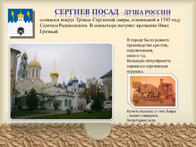 В городе было развито производство крестов, подсвечников, икон и т.д. Большую популярность завоевала сергиевская игрушка. Купить игрушку у стен Лавры - значит совершить богоугодное дело. 