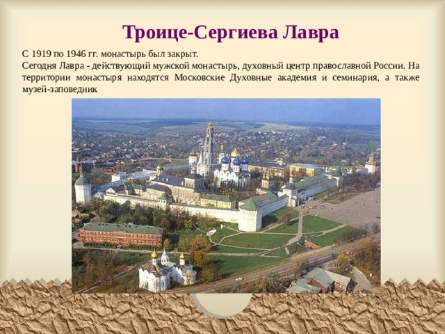 Троице-Сергиева Лавра С 1919 по 1946 гг. монастырь был закрыт. Сегодня Лавра - действующий мужской монастырь, духовный центр православной России. На территории монастыря находятся Московские Духовные академия и семинария, а также музей-заповедник 