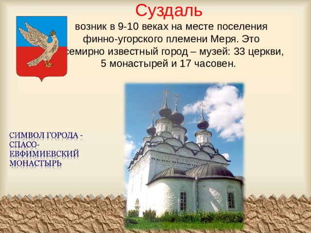 Суздаль   возник в 9-10 веках на месте поселения финно-угорского племени Меря. Это всемирно известный город – музей: 33 церкви, 5 монастырей и 17 часовен.   