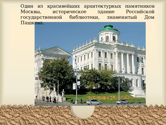 Один из красивейших архитектурных памятников Москвы, историческое здание Российской государственной библиотеки, знаменитый Дом Пашкова. 