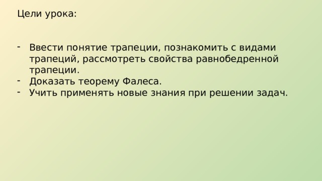 Цели урока: Ввести понятие трапеции, познакомить с видами трапеций, рассмотреть свойства равнобедренной трапеции. Доказать теорему Фалеса. Учить применять новые знания при решении задач. 