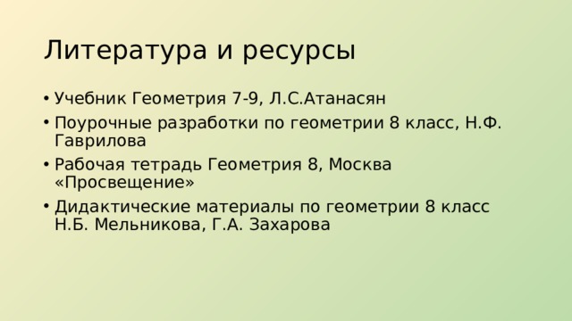 Литература и ресурсы Учебник Геометрия 7-9, Л.С.Атанасян Поурочные разработки по геометрии 8 класс, Н.Ф. Гаврилова Рабочая тетрадь Геометрия 8, Москва «Просвещение» Дидактические материалы по геометрии 8 класс Н.Б. Мельникова, Г.А. Захарова 