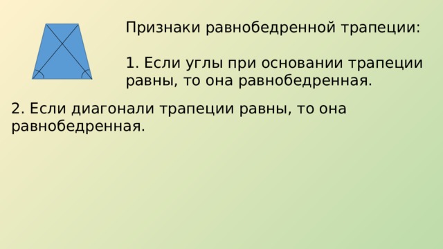 Признаки равнобедренной трапеции: 1. Если углы при основании трапеции равны, то она равнобедренная. 2. Если диагонали трапеции равны, то она равнобедренная. 