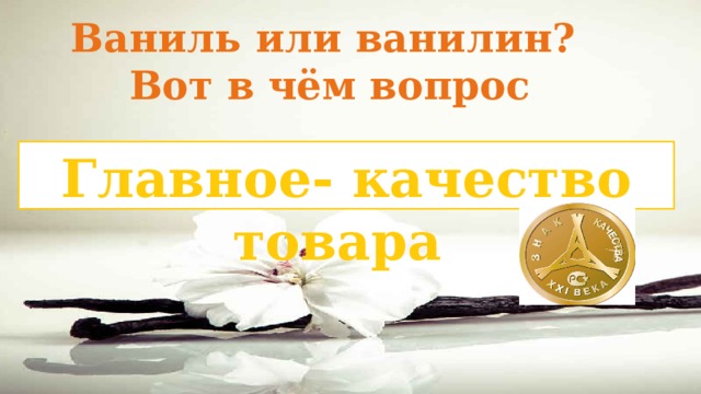 Ваниль или ванилин?  Вот в чём вопрос Главное- качество товара 