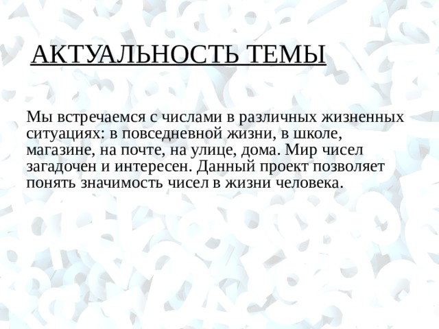 АКТУАЛЬНОСТЬ ТЕМЫ Мы встречаемся с числами в различных жизненных ситуациях: в повседневной жизни, в школе, магазине, на почте, на улице, дома. Мир чисел загадочен и интересен. Данный проект позволяет понять значимость чисел в жизни человека.  