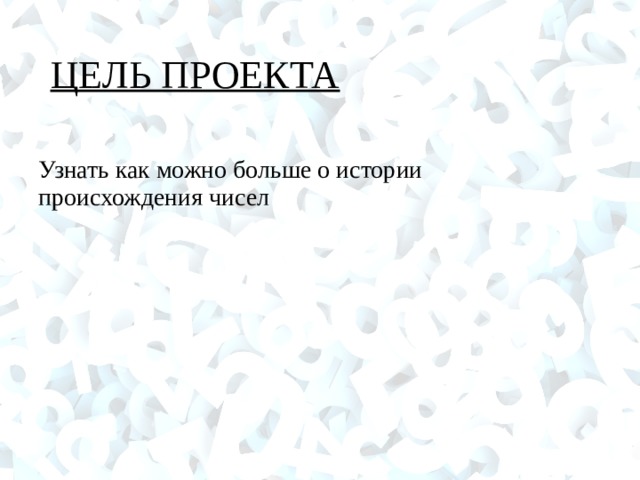 ЦЕЛЬ ПРОЕКТА Узнать как можно больше о истории происхождения чисел  