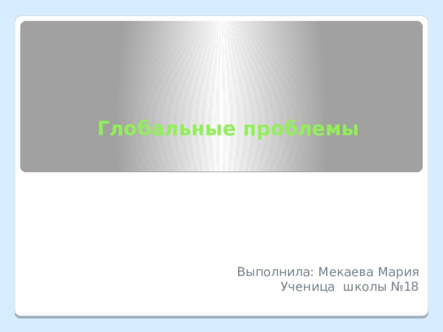  Глобальные проблемы Выполнила: Мекаева Мария Ученица школы №18 