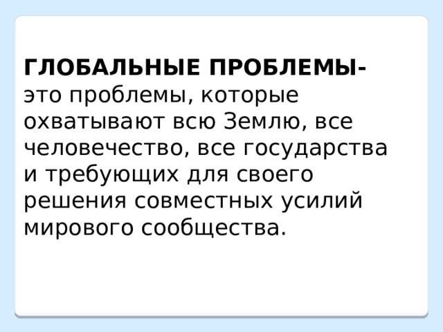 ГЛОБАЛЬНЫЕ ПРОБЛЕМЫ- это проблемы, которые охватывают всю Землю, все человечество, все государства и требующих для своего решения совместных усилий мирового сообщества. 