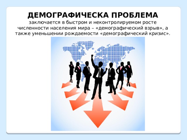ДЕМОГРАФИЧЕСКА ПРОБЛЕМА заключается в быстром и неконтролируемом росте численности населения мира – «демографический взрыв», а также уменьшении рождаемости «демографический кризис». 