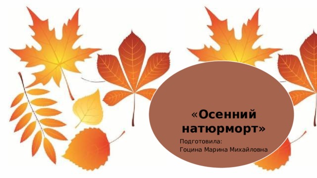 « Осенний натюрморт» Подготовила: Гоцина Марина Михайловна  