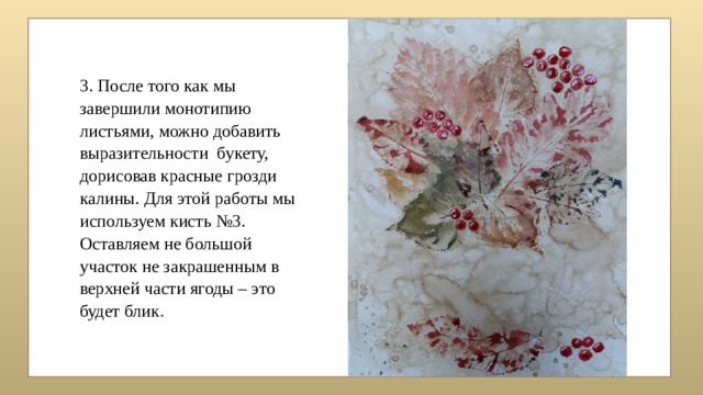 3. После того как мы завершили монотипию листьями, можно добавить выразительности букету, дорисовав красные грозди калины. Для этой работы мы используем кисть №3. Оставляем не большой участок не закрашенным в верхней части ягоды – это будет блик. 
