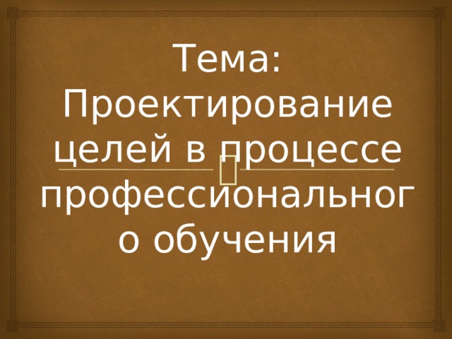 Тема: Проектирование целей в процессе профессионального обучения 