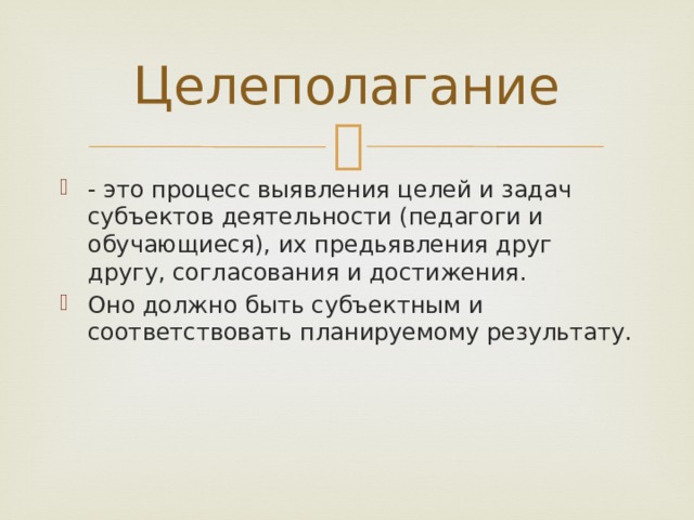 Целеполагание - это процесс выявления целей и задач субъектов деятельности (педагоги и обучающиеся), их предьявления друг другу, согласования и достижения. Оно должно быть субъектным и соответствовать планируемому результату. 