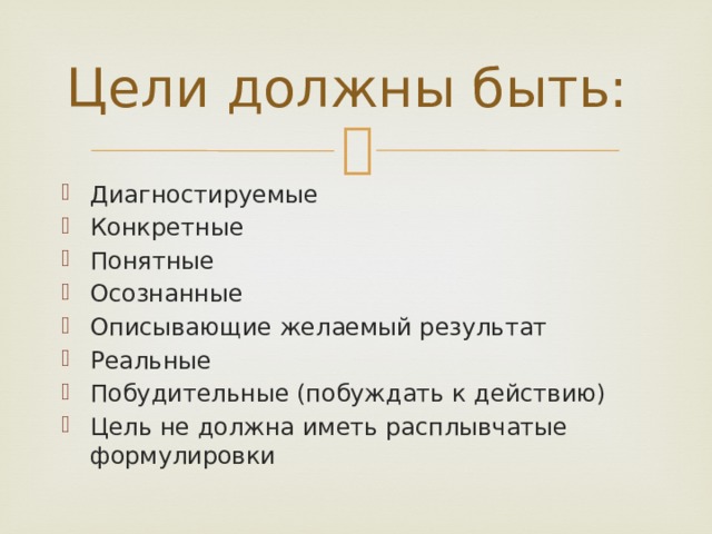 Цели должны быть: Диагностируемые Конкретные Понятные Осознанные Описывающие желаемый результат Реальные Побудительные (побуждать к действию) Цель не должна иметь расплывчатые формулировки 