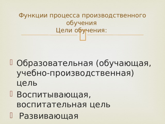 Функции процесса производственного обучения  Цели обучения: Образовательная (обучающая, учебно-производственная) цель Воспитывающая, воспитательная цель  Развивающая 