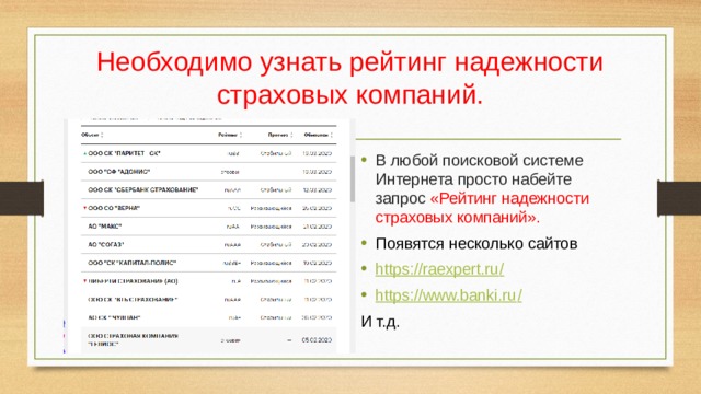 Необходимо узнать рейтинг надежности страховых компаний. В любой поисковой системе Интернета просто набейте запрос «Рейтинг надежности страховых компаний». Появятся несколько сайтов https://raexpert.ru / https://www.banki.ru / И т.д. 