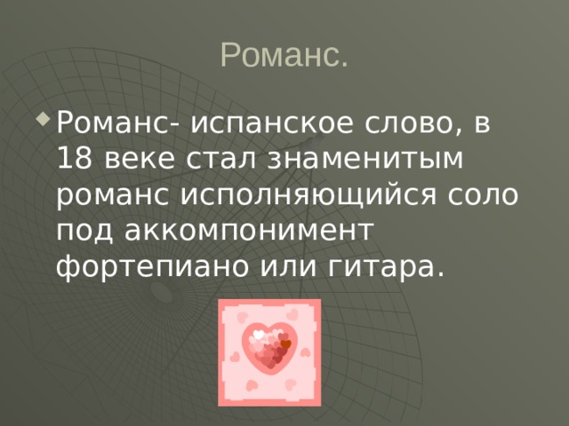 Романс. Романс- испанское слово, в 18 веке стал знаменитым романс исполняющийся соло под аккомпонимент фортепиано или гитара. 