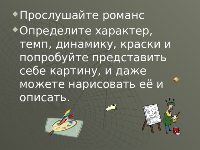 Прослушайте романс Определите характер, темп, динамику, краски и попробуйте представить себе картину, и даже можете нарисовать её и описать. 
