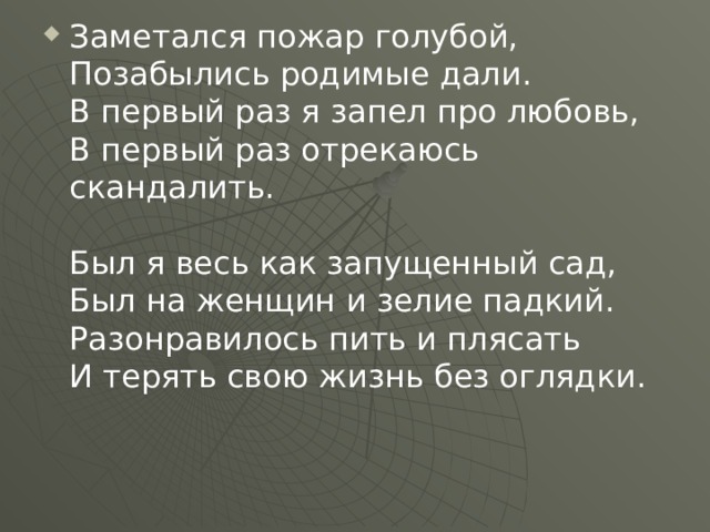 Заметался пожар голубой,   Позабылись родимые дали.   В первый раз я запел про любовь,   В первый раз отрекаюсь скандалить.    Был я весь как запущенный сад,   Был на женщин и зелие падкий.   Разонравилось пить и плясать   И терять свою жизнь без оглядки.     