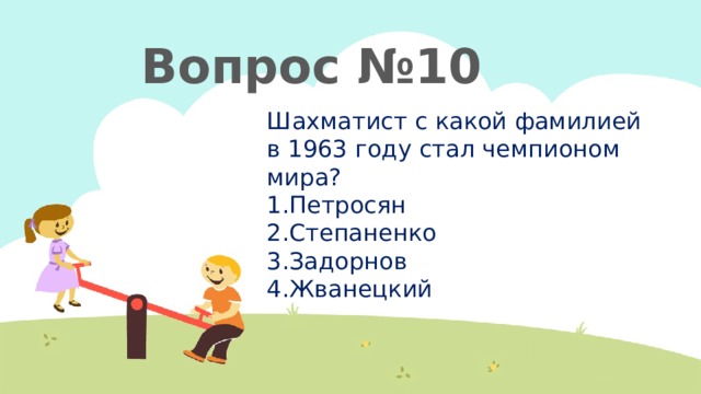  Вопрос №10 Шахматист с какой фамилией в 1963 году стал чемпионом мира? Петросян Степаненко Задорнов Жванецкий 