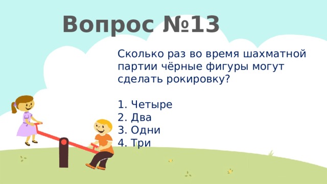 Вопрос №13 Сколько раз во время шахматной партии чёрные фигуры могут сделать рокировку?   1. Четыре  2. Два  3. Одни  4. Три   
