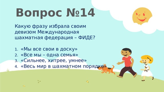 Вопрос №14 Какую фразу избрала своим девизом Международная шахматная федерация – ФИДЕ? «Мы все свои в доску» «Все мы – одна семья» «Сильнее, хитрее, умнее» «Весь мир в шахматном порядке» 