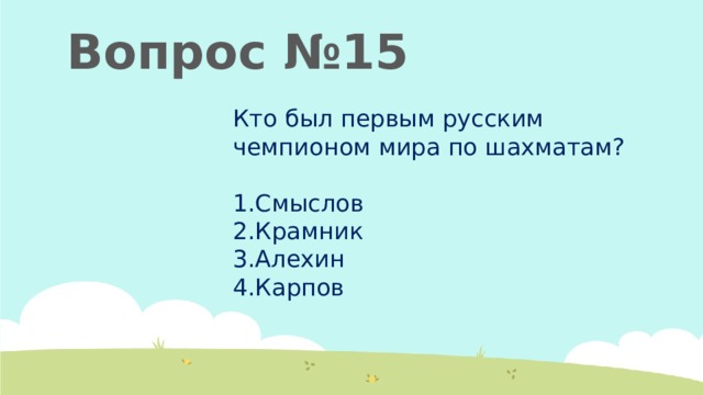 Вопрос №15 Кто был первым русским чемпионом мира по шахматам? Смыслов Крамник Алехин Карпов 