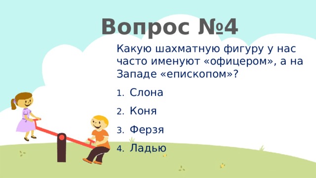 Вопрос №4 Какую шахматную фигуру у нас часто именуют «офицером», а на Западе «епископом»? Слона Коня Ферзя Ладью 