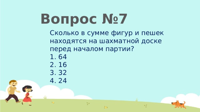  Вопрос №7 Сколько в сумме фигур и пешек находятся на шахматной доске перед началом партии?  64  16  32  24 